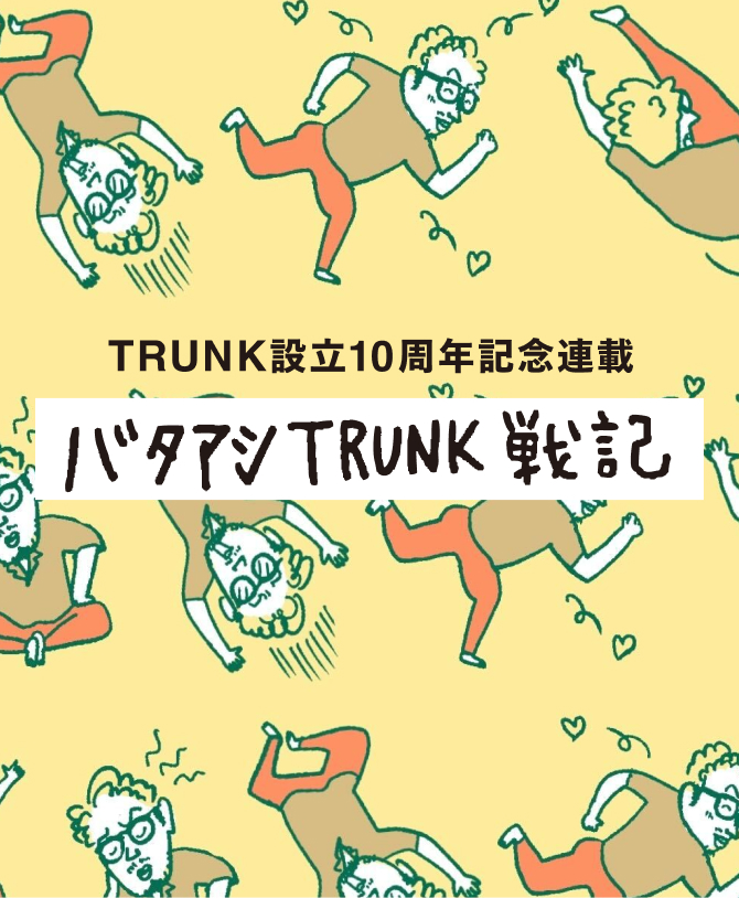 TRUNK設立10周年記念連載 バタアシTRUNK戦記